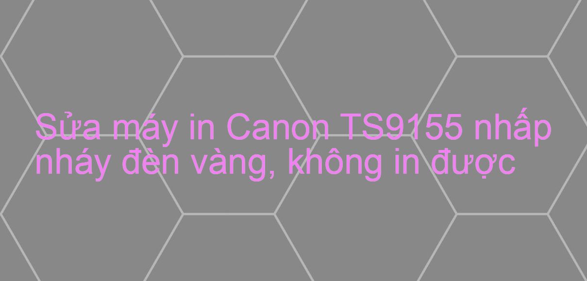 Sửa máy in Canon TS9155 nhấp nháy đèn vàng, không in được