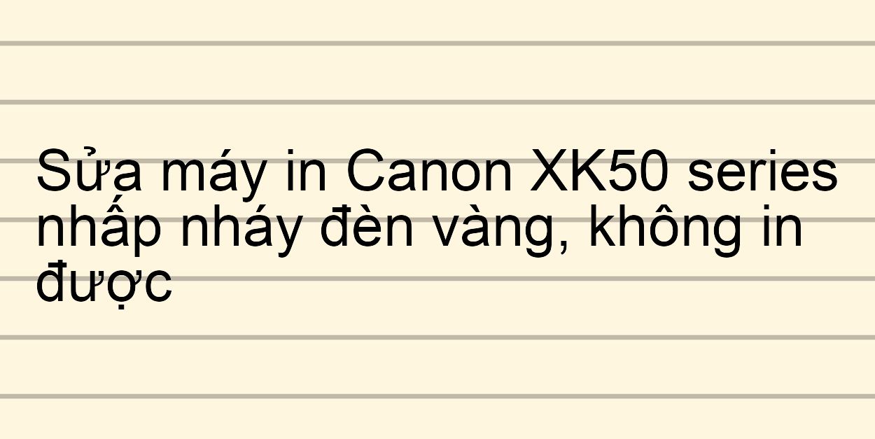 Sửa máy in Canon XK50 series nhấp nháy đèn vàng, không in được