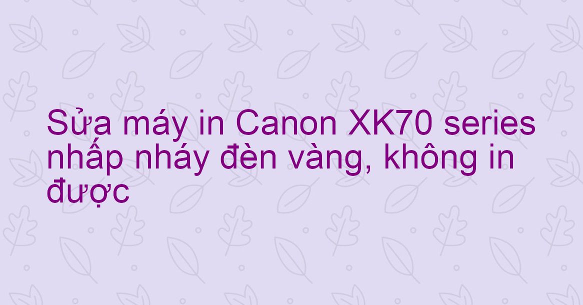 Sửa máy in Canon XK70 series nhấp nháy đèn vàng, không in được