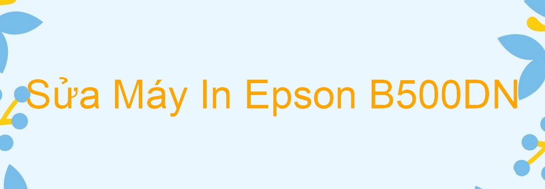 Sửa Máy In Epson B500DN - Chuyên Nghiệp - Giá Rẻ