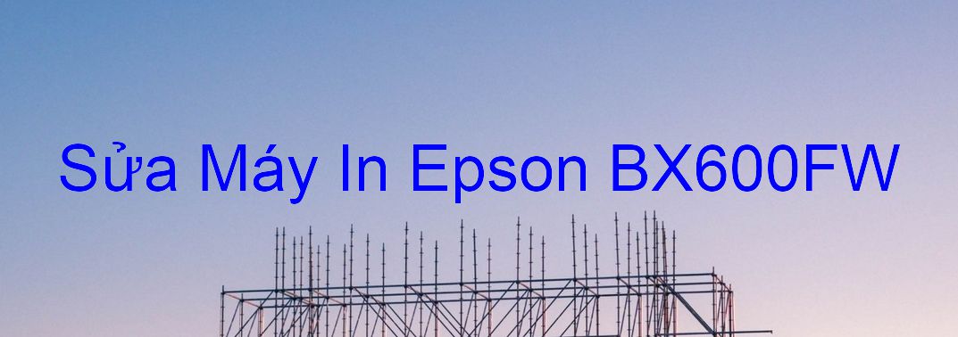 Sửa Máy In Epson BX600FW - Chuyên Nghiệp - Giá Rẻ