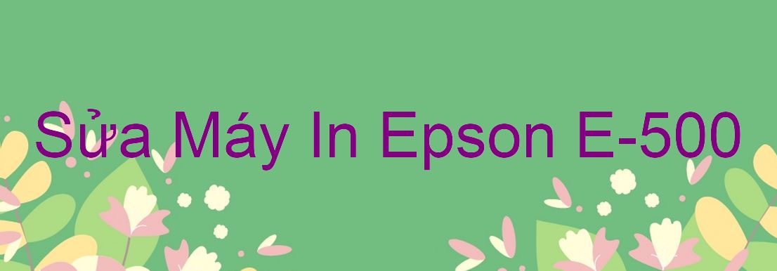 Sửa Máy In Epson E-500 - Chuyên Nghiệp - Giá Rẻ