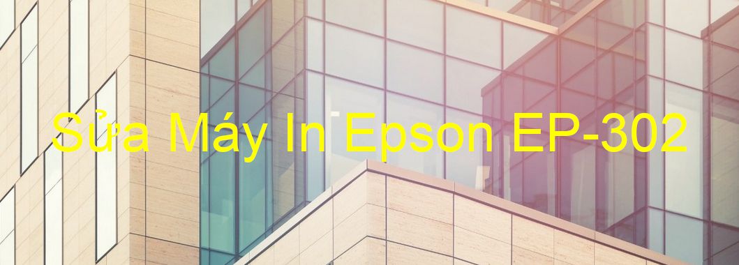 Sửa Máy In Epson EP-302 - Chuyên Nghiệp - Giá Rẻ