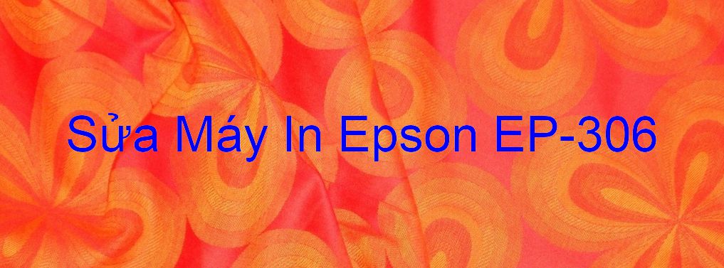 Sửa Máy In Epson EP-306 - Chuyên Nghiệp - Giá Rẻ