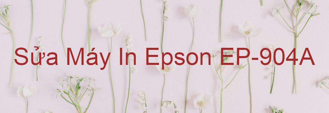 Sửa Máy In Epson EP-904A - Chuyên Nghiệp - Giá Rẻ