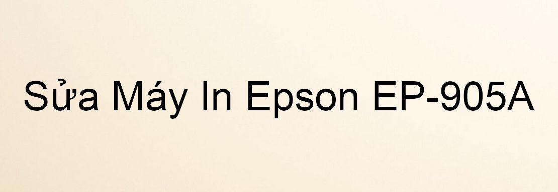Sửa Máy In Epson EP-905A - Chuyên Nghiệp - Giá Rẻ