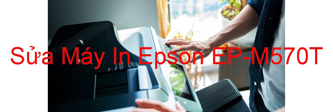 Sửa Máy In Epson EP-M570T - Chuyên Nghiệp - Giá Rẻ