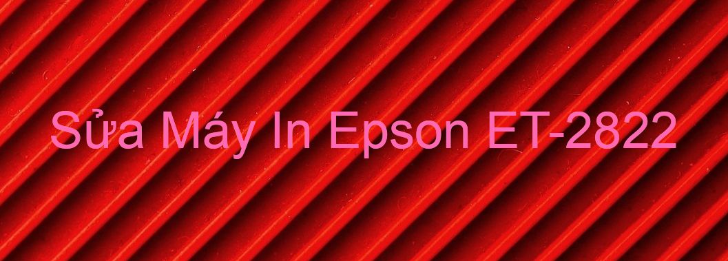 Sửa Máy In Epson ET-2822 - Chuyên Nghiệp - Giá Rẻ