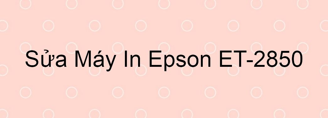 Sửa Máy In Epson ET-2850 - Chuyên Nghiệp - Giá Rẻ