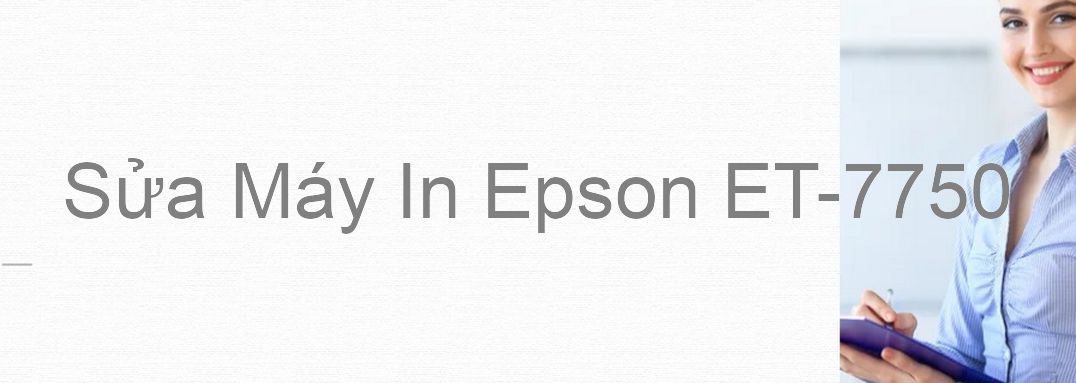 Sửa Máy In Epson ET-7750 - Chuyên Nghiệp - Giá Rẻ