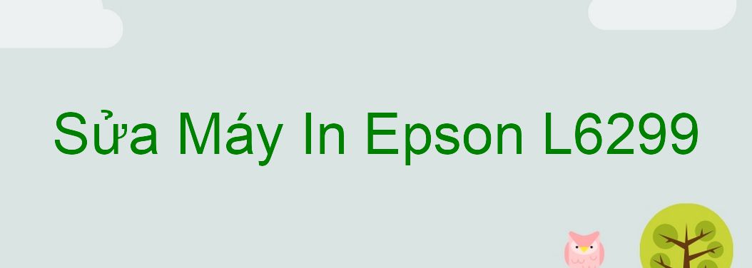 Sửa Máy In Epson L6299 - Chuyên Nghiệp - Giá Rẻ