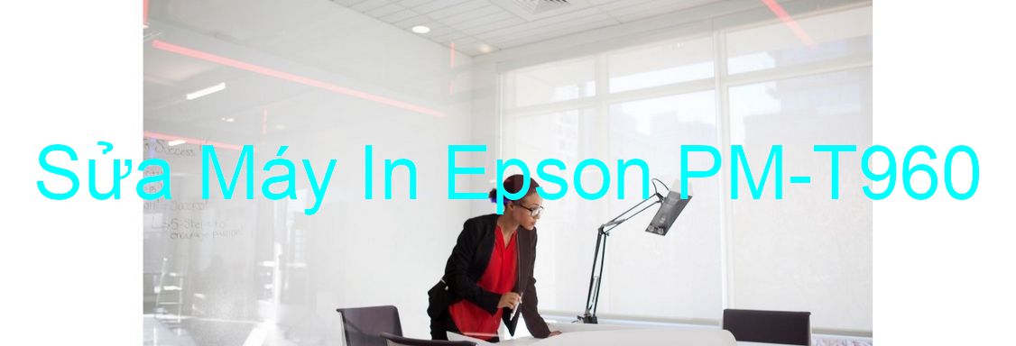 Sửa Máy In Epson PM-T960 - Chuyên Nghiệp - Giá Rẻ