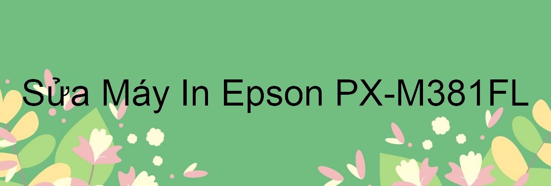 Sửa Máy In Epson PX-M381FL - Chuyên Nghiệp - Giá Rẻ