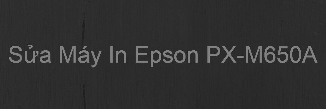 Sửa Máy In Epson PX-M650A - Chuyên Nghiệp - Giá Rẻ