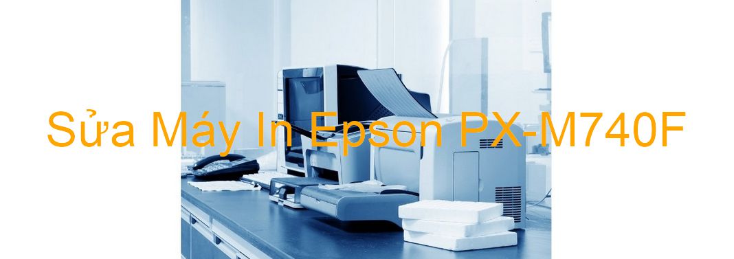 Sửa Máy In Epson PX-M740F - Chuyên Nghiệp - Giá Rẻ