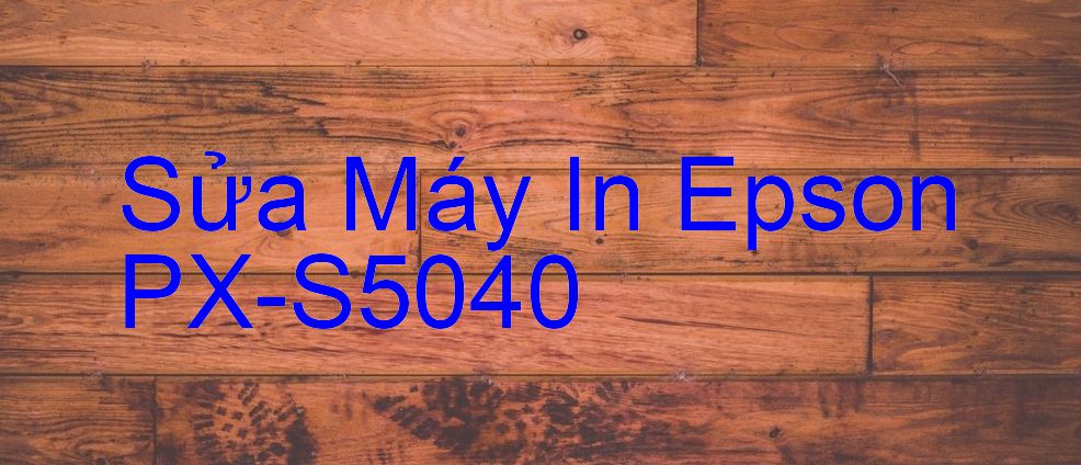 Sửa Máy In Epson PX-S5040 - Chuyên Nghiệp - Giá Rẻ