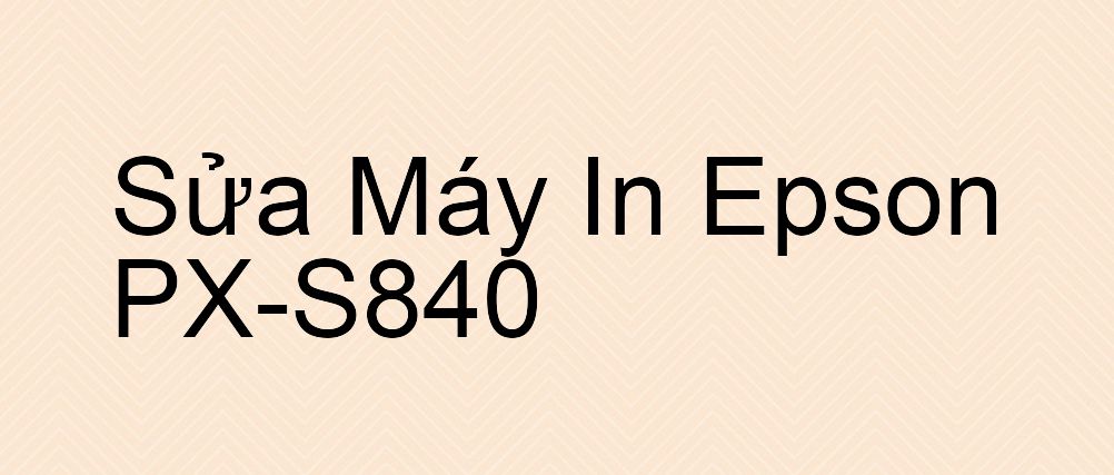 Sửa Máy In Epson PX-S840 - Chuyên Nghiệp - Giá Rẻ