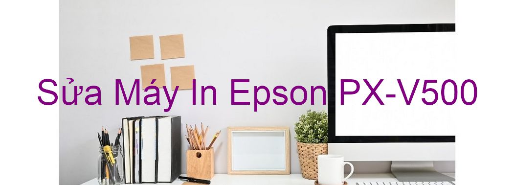 Sửa Máy In Epson PX-V500 - Chuyên Nghiệp - Giá Rẻ