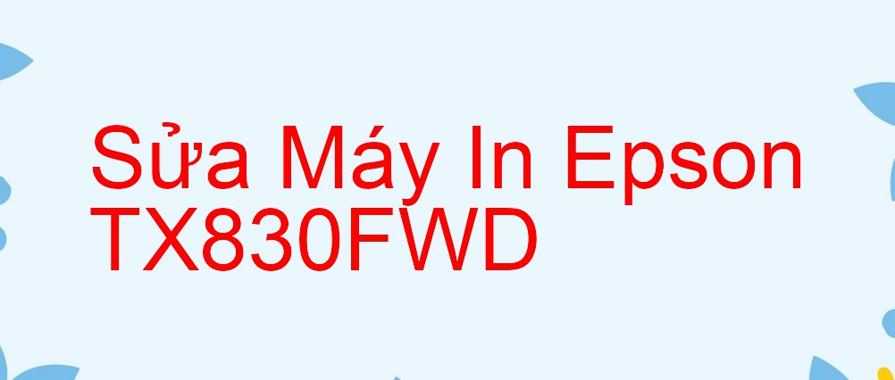 Sửa Máy In Epson TX830FWD - Chuyên Nghiệp - Giá Rẻ