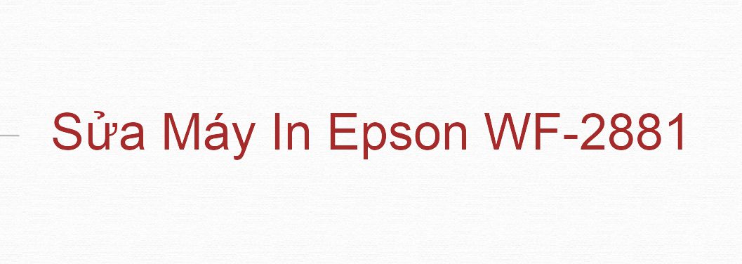 Sửa Máy In Epson WF-2881 - Chuyên Nghiệp - Giá Rẻ